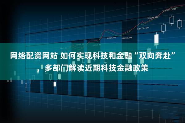 網(wǎng)絡(luò)配資網(wǎng)站 如何實(shí)現(xiàn)科技和金融“雙向奔赴”，多部門(mén)解讀近期科技金融政策