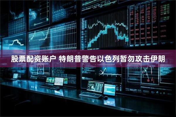 股票配資賬戶 特朗普警告以色列暫勿攻擊伊朗