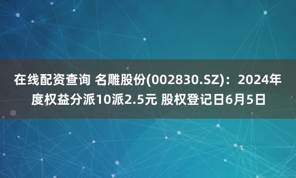 在線配資查詢 名雕股份(002830.SZ)：2024年度權(quán)益分派10派2.5元 股權(quán)登記日6月5日