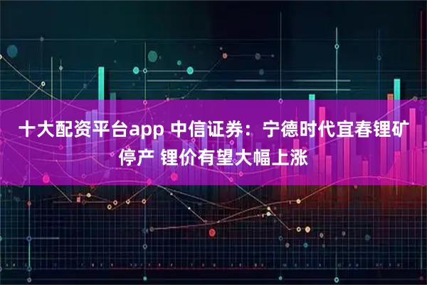 十大配資平臺(tái)app 中信證券：寧德時(shí)代宜春鋰礦停產(chǎn) 鋰價(jià)有望大幅上漲