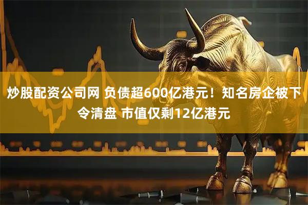 炒股配資公司網(wǎng) 負(fù)債超600億港元！知名房企被下令清盤(pán) 市值僅剩12億港元